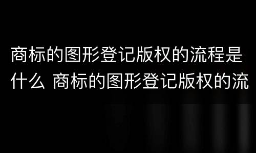 商标的图形登记版权的流程是什么 商标的图形登记版权的流程是什么呢