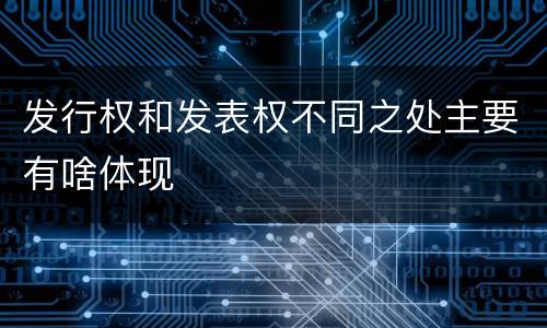 发行权和发表权不同之处主要有啥体现