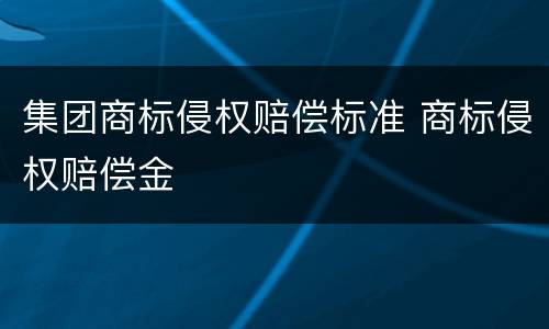 集团商标侵权赔偿标准 商标侵权赔偿金