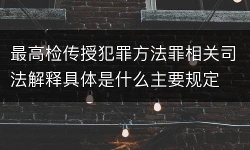 最高检传授犯罪方法罪相关司法解释具体是什么主要规定