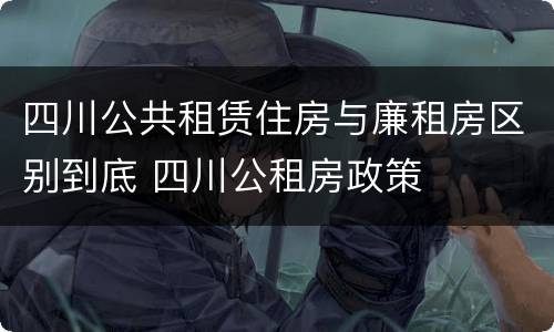 四川公共租赁住房与廉租房区别到底 四川公租房政策