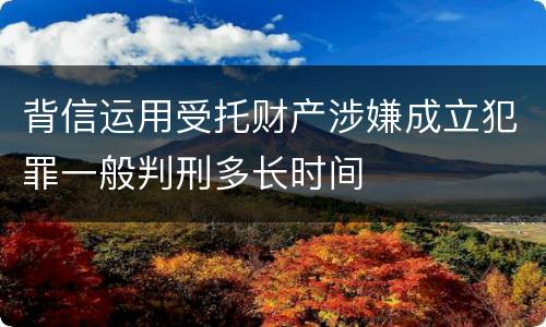 背信运用受托财产涉嫌成立犯罪一般判刑多长时间