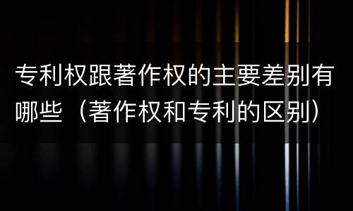 专利权跟著作权的主要差别有哪些（著作权和专利的区别）