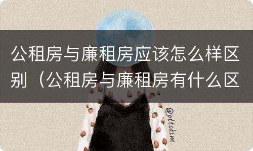 公租房与廉租房应该怎么样区别（公租房与廉租房有什么区别?）
