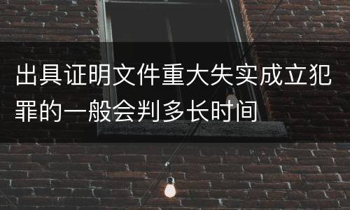 出具证明文件重大失实成立犯罪的一般会判多长时间
