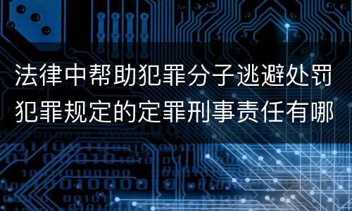 法律中帮助犯罪分子逃避处罚犯罪规定的定罪刑事责任有哪些