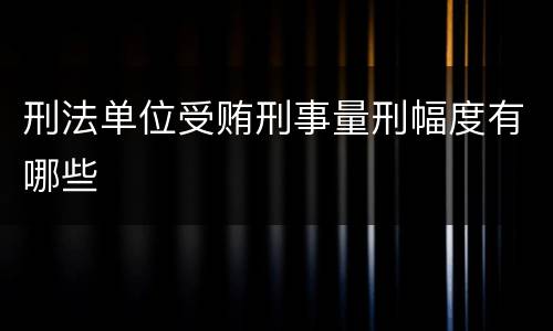刑法单位受贿刑事量刑幅度有哪些