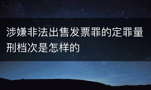 涉嫌非法出售发票罪的定罪量刑档次是怎样的