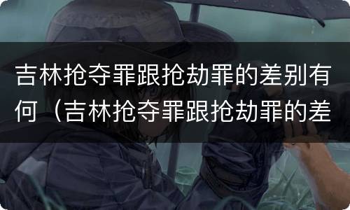 吉林抢夺罪跟抢劫罪的差别有何（吉林抢夺罪跟抢劫罪的差别有何区别）