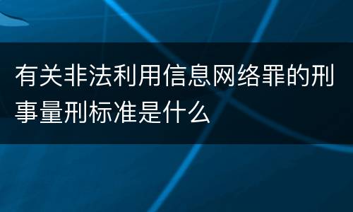 有关非法利用信息网络罪的刑事量刑标准是什么