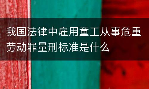 我国法律中雇用童工从事危重劳动罪量刑标准是什么