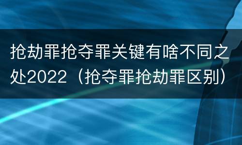 抢劫罪抢夺罪关键有啥不同之处2022（抢夺罪抢劫罪区别）