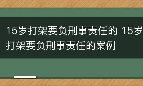 15岁打架要负刑事责任的 15岁打架要负刑事责任的案例