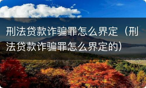 刑法贷款诈骗罪怎么界定（刑法贷款诈骗罪怎么界定的）