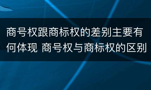 商号权跟商标权的差别主要有何体现 商号权与商标权的区别