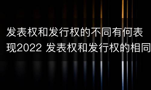 发表权和发行权的不同有何表现2022 发表权和发行权的相同点