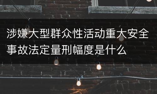 涉嫌大型群众性活动重大安全事故法定量刑幅度是什么