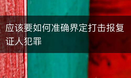 应该要如何准确界定打击报复证人犯罪