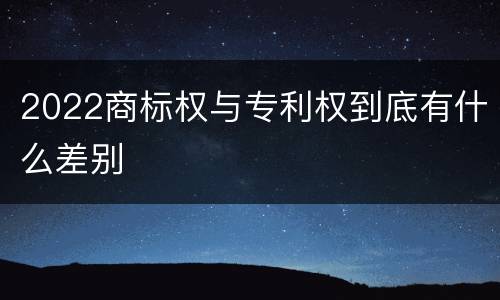 2022商标权与专利权到底有什么差别