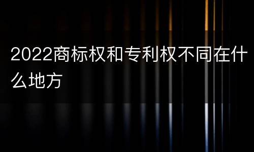 2022商标权和专利权不同在什么地方