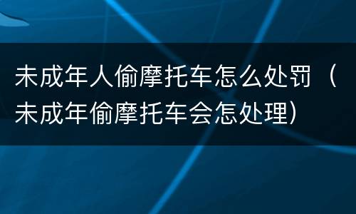 未成年人偷摩托车怎么处罚（未成年偷摩托车会怎处理）