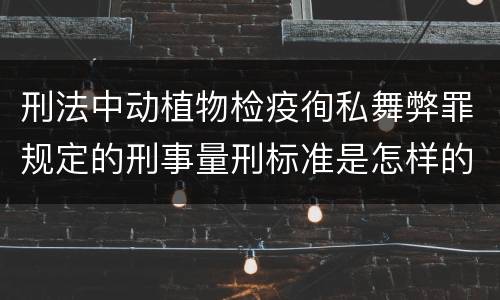 刑法中动植物检疫徇私舞弊罪规定的刑事量刑标准是怎样的