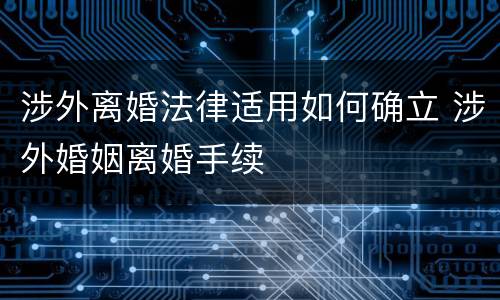 涉外离婚法律适用如何确立 涉外婚姻离婚手续