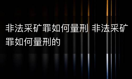 非法采矿罪如何量刑 非法采矿罪如何量刑的