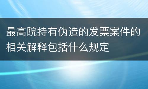 最高院持有伪造的发票案件的相关解释包括什么规定