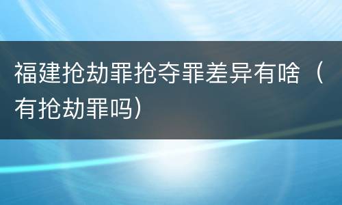 福建抢劫罪抢夺罪差异有啥（有抢劫罪吗）
