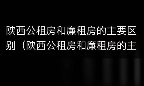 陕西公租房和廉租房的主要区别（陕西公租房和廉租房的主要区别在哪）