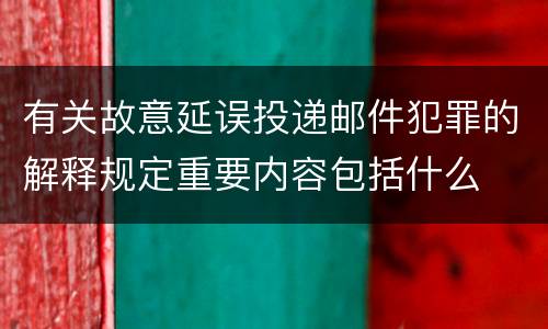 有关故意延误投递邮件犯罪的解释规定重要内容包括什么