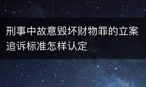 刑事中故意毁坏财物罪的立案追诉标准怎样认定