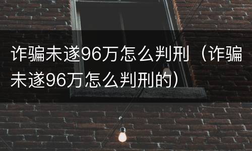 诈骗未遂96万怎么判刑（诈骗未遂96万怎么判刑的）