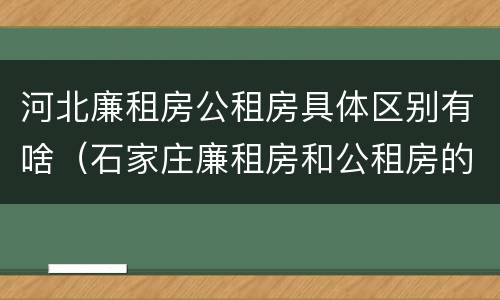 河北廉租房公租房具体区别有啥（石家庄廉租房和公租房的区别多少钱）