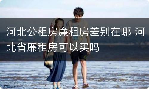 河北公租房廉租房差别在哪 河北省廉租房可以买吗
