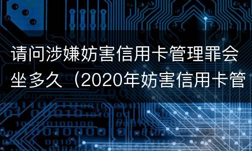 请问涉嫌妨害信用卡管理罪会坐多久（2020年妨害信用卡管理罪案例）