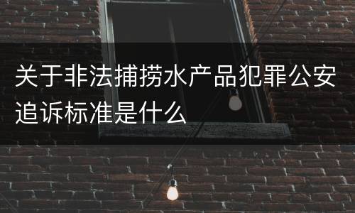 关于非法捕捞水产品犯罪公安追诉标准是什么
