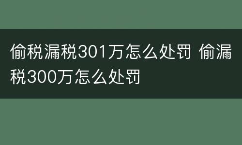 偷税漏税301万怎么处罚 偷漏税300万怎么处罚