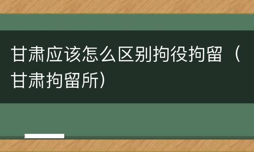 甘肃应该怎么区别拘役拘留（甘肃拘留所）