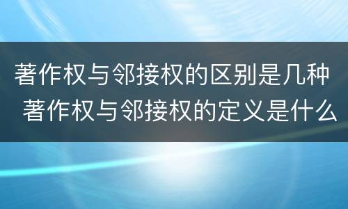 著作权与邻接权的区别是几种 著作权与邻接权的定义是什么