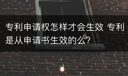 专利申请权怎样才会生效 专利是从申请书生效的么?