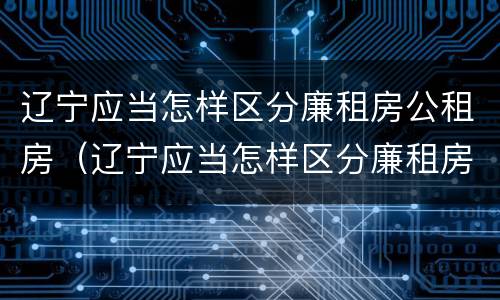 辽宁应当怎样区分廉租房公租房（辽宁应当怎样区分廉租房公租房和住宅房）