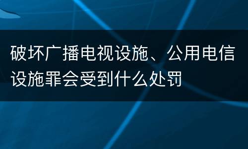破坏广播电视设施、公用电信设施罪会受到什么处罚