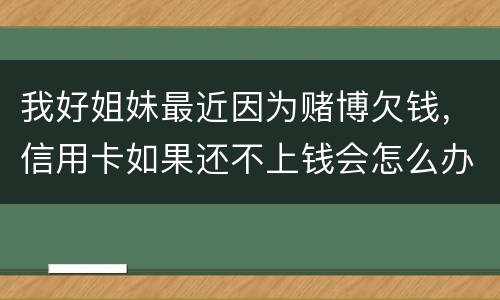 我好姐妹最近因为赌博欠钱，信用卡如果还不上钱会怎么办