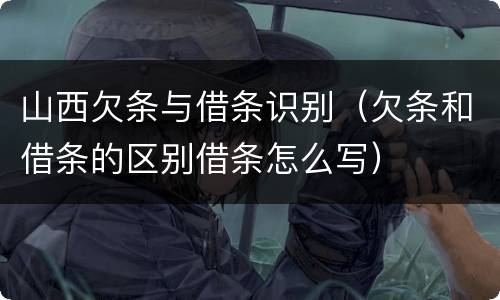 山西欠条与借条识别（欠条和借条的区别借条怎么写）