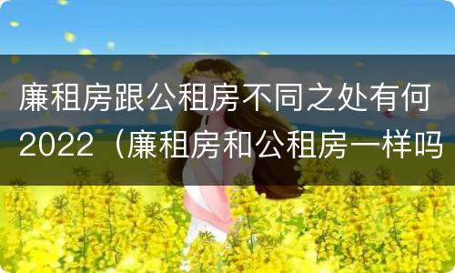 廉租房跟公租房不同之处有何2022（廉租房和公租房一样吗?）