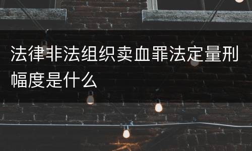 法律非法组织卖血罪法定量刑幅度是什么