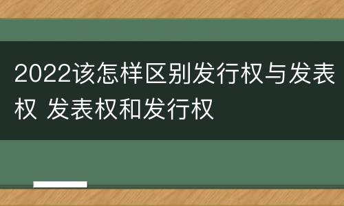 2022该怎样区别发行权与发表权 发表权和发行权