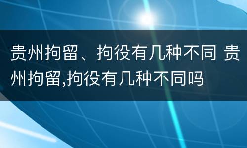 贵州拘留、拘役有几种不同 贵州拘留,拘役有几种不同吗